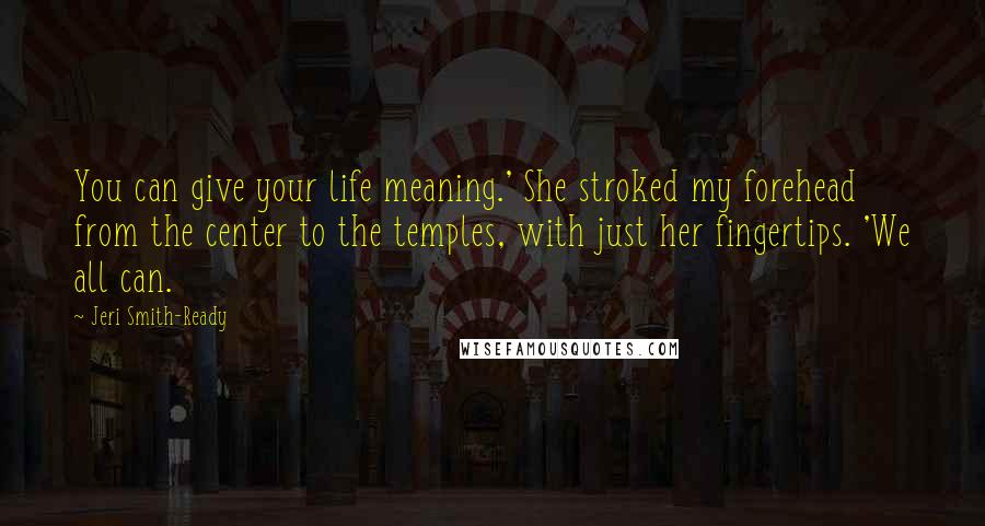 Jeri Smith-Ready Quotes: You can give your life meaning.' She stroked my forehead from the center to the temples, with just her fingertips. 'We all can.