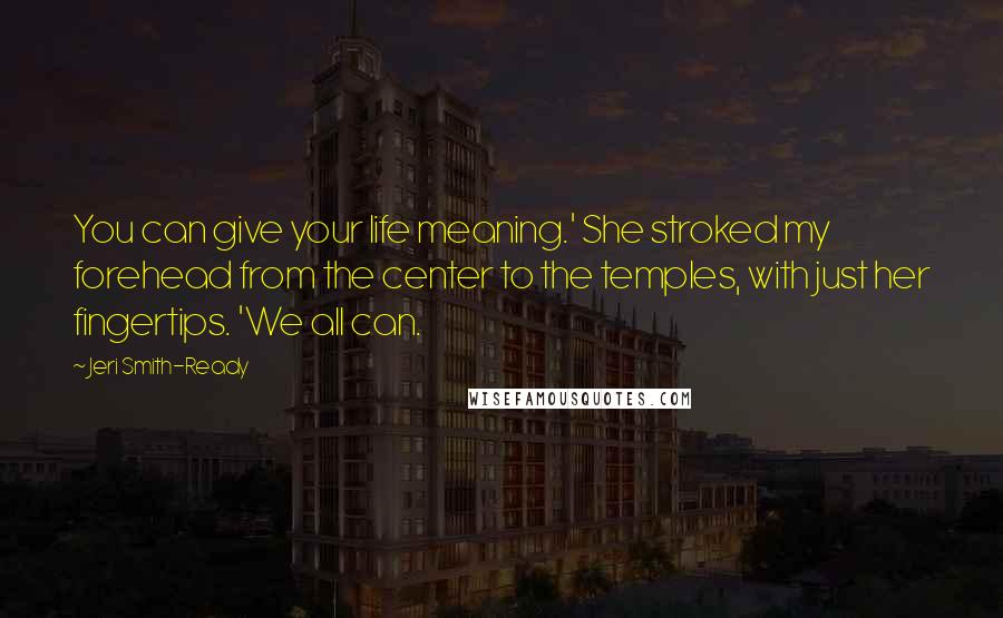 Jeri Smith-Ready Quotes: You can give your life meaning.' She stroked my forehead from the center to the temples, with just her fingertips. 'We all can.