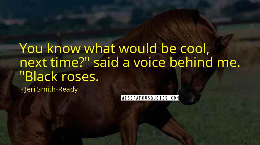 Jeri Smith-Ready Quotes: You know what would be cool, next time?" said a voice behind me. "Black roses.