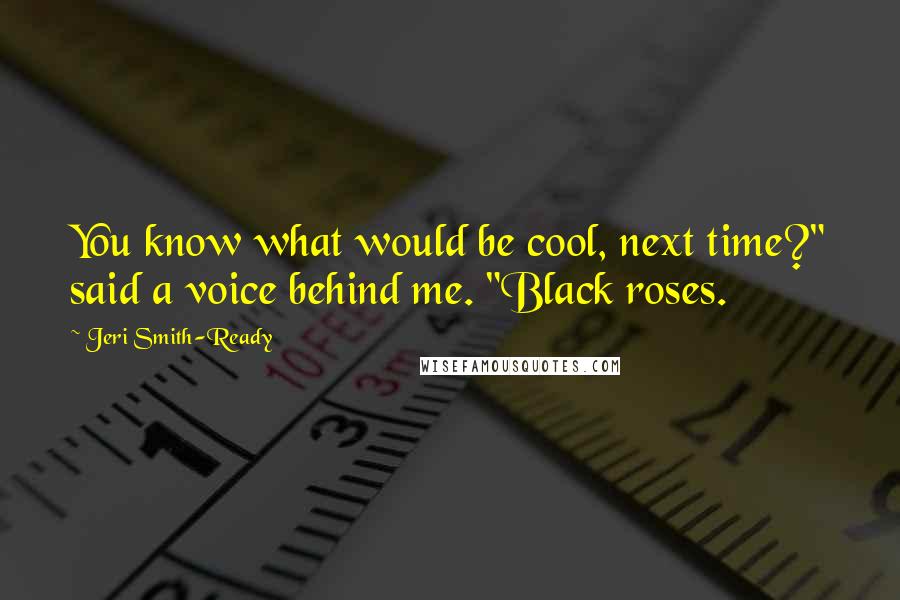 Jeri Smith-Ready Quotes: You know what would be cool, next time?" said a voice behind me. "Black roses.