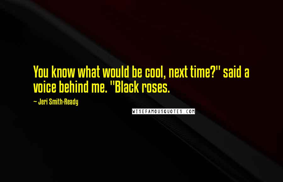 Jeri Smith-Ready Quotes: You know what would be cool, next time?" said a voice behind me. "Black roses.