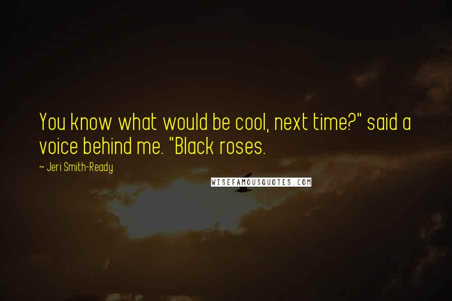 Jeri Smith-Ready Quotes: You know what would be cool, next time?" said a voice behind me. "Black roses.