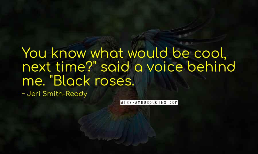 Jeri Smith-Ready Quotes: You know what would be cool, next time?" said a voice behind me. "Black roses.