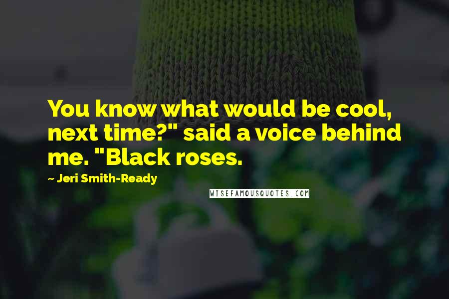 Jeri Smith-Ready Quotes: You know what would be cool, next time?" said a voice behind me. "Black roses.