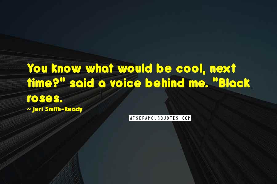 Jeri Smith-Ready Quotes: You know what would be cool, next time?" said a voice behind me. "Black roses.