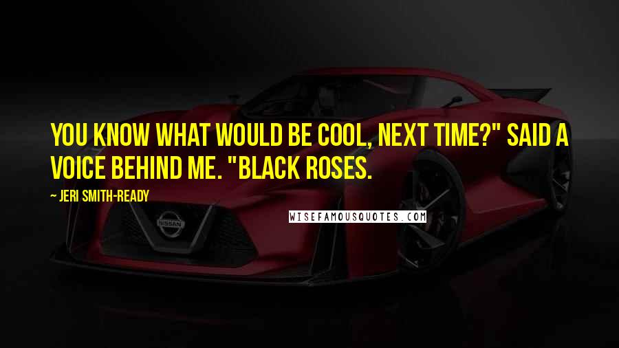 Jeri Smith-Ready Quotes: You know what would be cool, next time?" said a voice behind me. "Black roses.