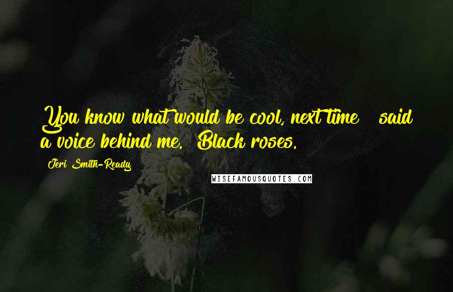 Jeri Smith-Ready Quotes: You know what would be cool, next time?" said a voice behind me. "Black roses.