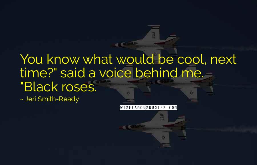 Jeri Smith-Ready Quotes: You know what would be cool, next time?" said a voice behind me. "Black roses.