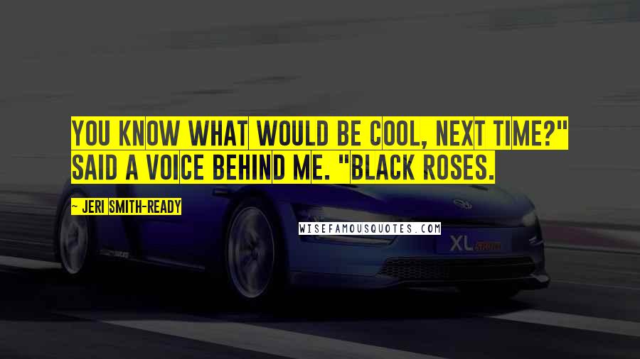 Jeri Smith-Ready Quotes: You know what would be cool, next time?" said a voice behind me. "Black roses.