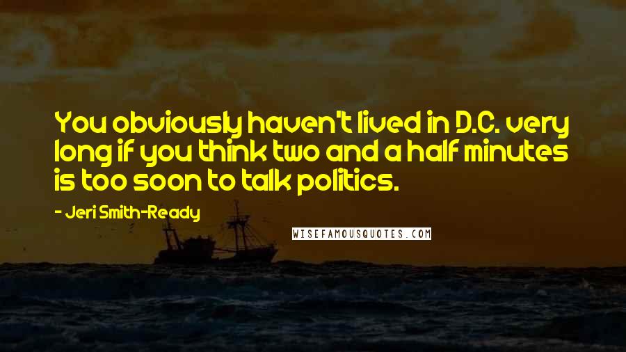 Jeri Smith-Ready Quotes: You obviously haven't lived in D.C. very long if you think two and a half minutes is too soon to talk politics.