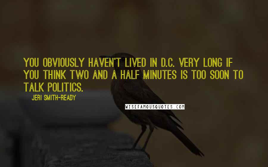 Jeri Smith-Ready Quotes: You obviously haven't lived in D.C. very long if you think two and a half minutes is too soon to talk politics.