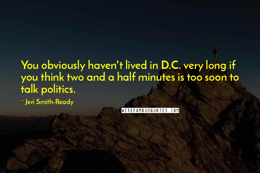 Jeri Smith-Ready Quotes: You obviously haven't lived in D.C. very long if you think two and a half minutes is too soon to talk politics.