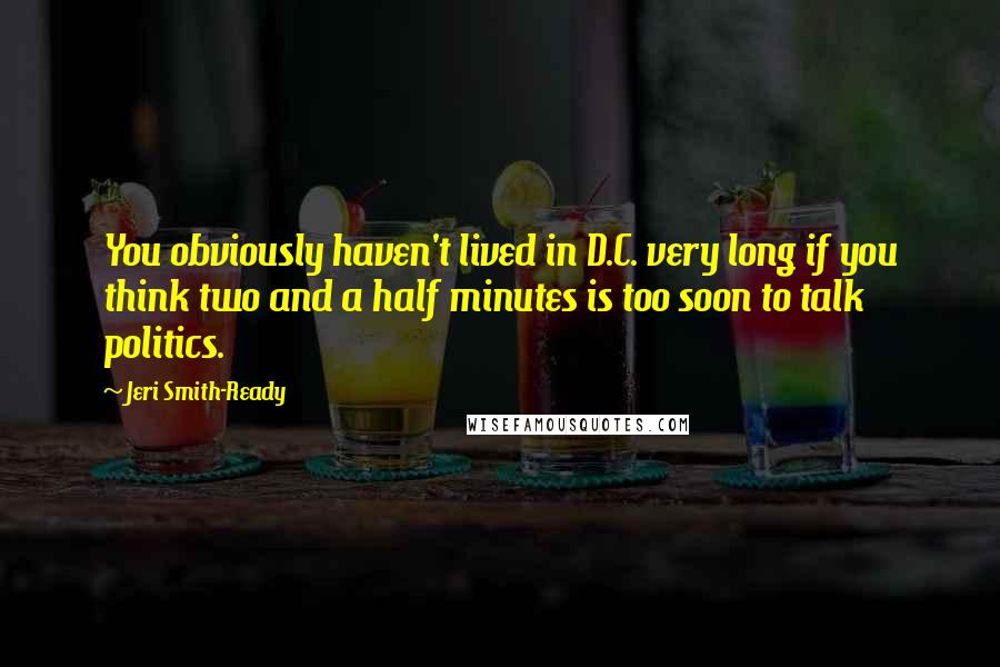Jeri Smith-Ready Quotes: You obviously haven't lived in D.C. very long if you think two and a half minutes is too soon to talk politics.