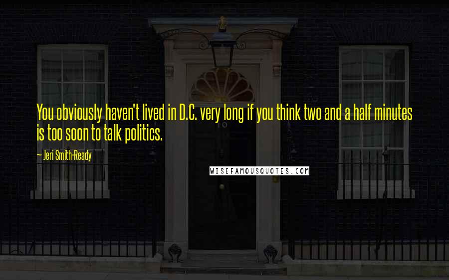 Jeri Smith-Ready Quotes: You obviously haven't lived in D.C. very long if you think two and a half minutes is too soon to talk politics.