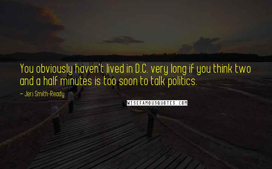 Jeri Smith-Ready Quotes: You obviously haven't lived in D.C. very long if you think two and a half minutes is too soon to talk politics.