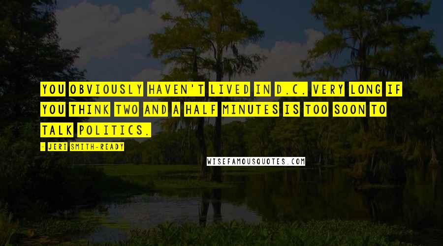 Jeri Smith-Ready Quotes: You obviously haven't lived in D.C. very long if you think two and a half minutes is too soon to talk politics.