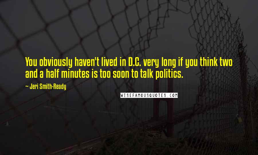 Jeri Smith-Ready Quotes: You obviously haven't lived in D.C. very long if you think two and a half minutes is too soon to talk politics.