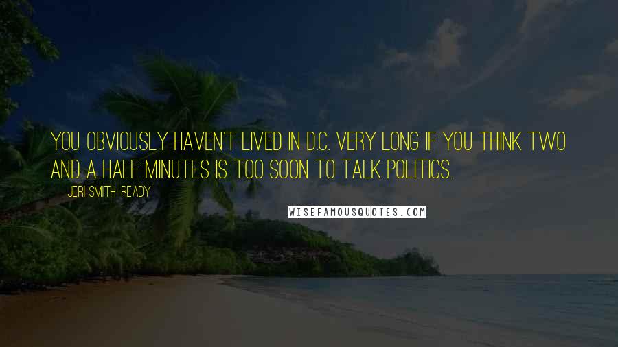 Jeri Smith-Ready Quotes: You obviously haven't lived in D.C. very long if you think two and a half minutes is too soon to talk politics.