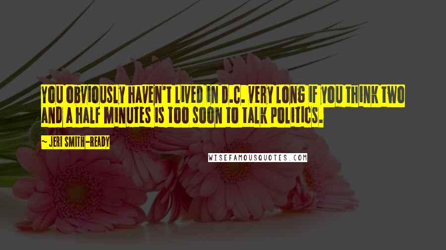 Jeri Smith-Ready Quotes: You obviously haven't lived in D.C. very long if you think two and a half minutes is too soon to talk politics.