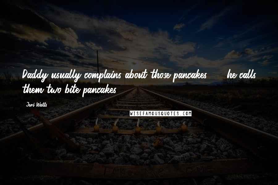 Jeri Watts Quotes: Daddy usually complains about those pancakes - he calls them two-bite pancakes