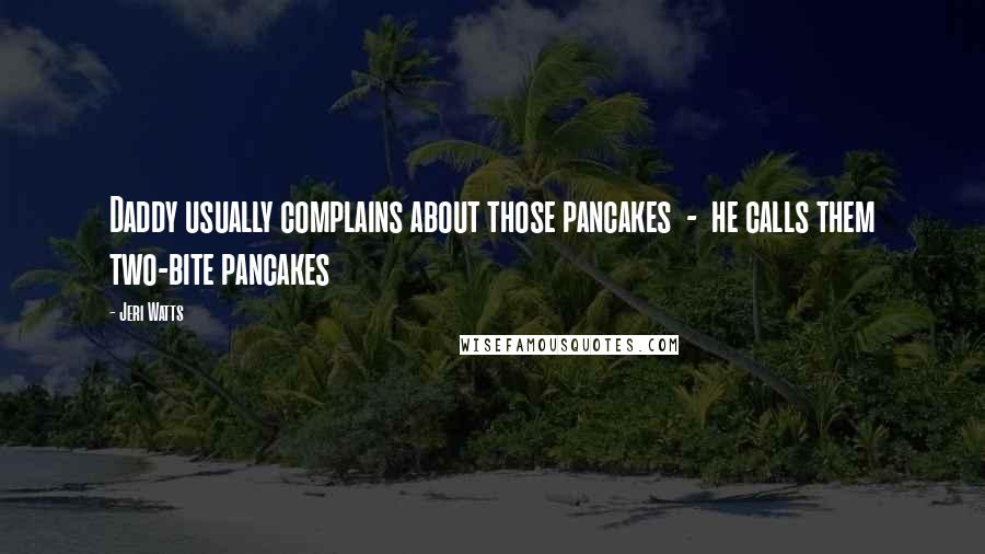 Jeri Watts Quotes: Daddy usually complains about those pancakes - he calls them two-bite pancakes