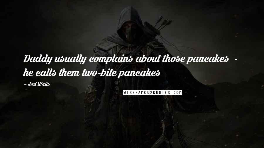 Jeri Watts Quotes: Daddy usually complains about those pancakes - he calls them two-bite pancakes