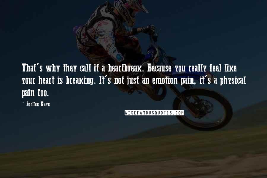 Jerilee Kaye Quotes: That's why they call it a heartbreak. Because you really feel like your heart is breaking. It's not just an emotion pain, it's a physical pain too.