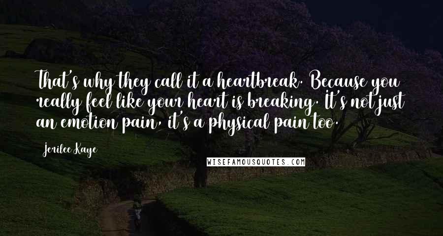 Jerilee Kaye Quotes: That's why they call it a heartbreak. Because you really feel like your heart is breaking. It's not just an emotion pain, it's a physical pain too.