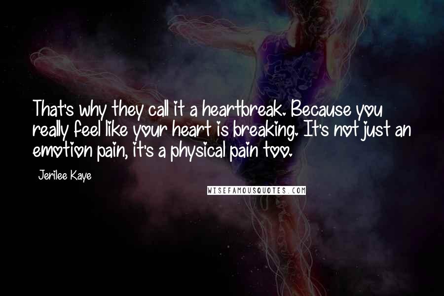 Jerilee Kaye Quotes: That's why they call it a heartbreak. Because you really feel like your heart is breaking. It's not just an emotion pain, it's a physical pain too.