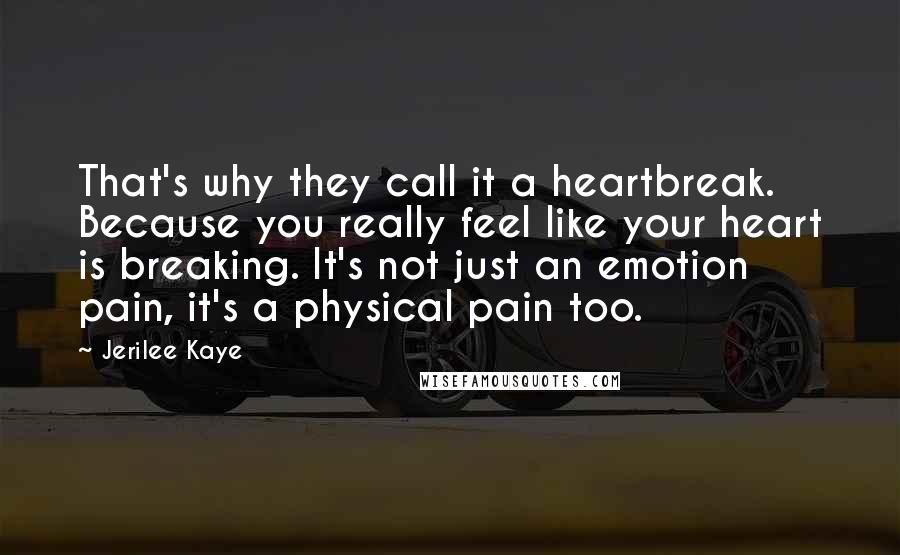 Jerilee Kaye Quotes: That's why they call it a heartbreak. Because you really feel like your heart is breaking. It's not just an emotion pain, it's a physical pain too.