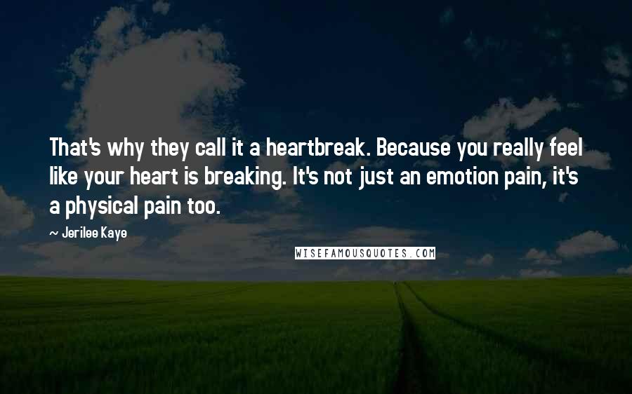 Jerilee Kaye Quotes: That's why they call it a heartbreak. Because you really feel like your heart is breaking. It's not just an emotion pain, it's a physical pain too.