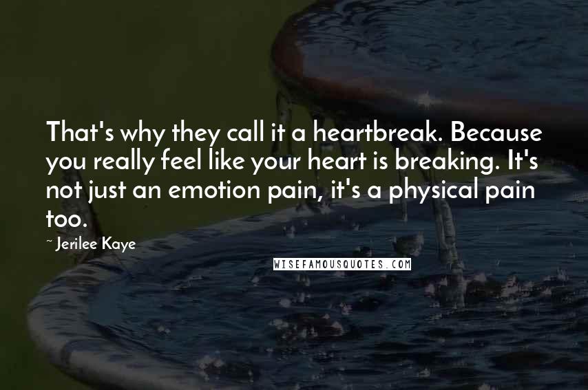 Jerilee Kaye Quotes: That's why they call it a heartbreak. Because you really feel like your heart is breaking. It's not just an emotion pain, it's a physical pain too.