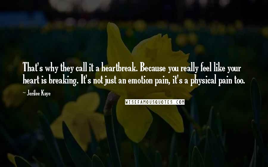 Jerilee Kaye Quotes: That's why they call it a heartbreak. Because you really feel like your heart is breaking. It's not just an emotion pain, it's a physical pain too.