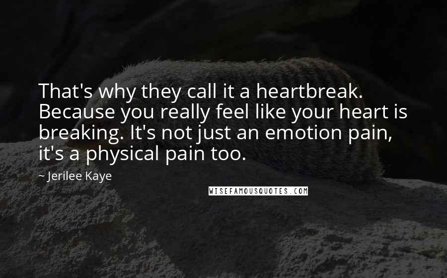 Jerilee Kaye Quotes: That's why they call it a heartbreak. Because you really feel like your heart is breaking. It's not just an emotion pain, it's a physical pain too.