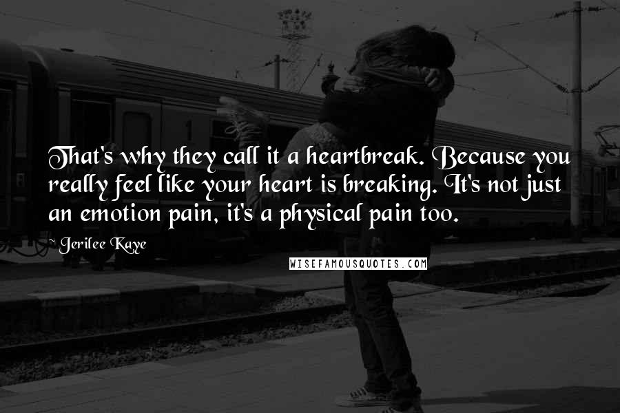 Jerilee Kaye Quotes: That's why they call it a heartbreak. Because you really feel like your heart is breaking. It's not just an emotion pain, it's a physical pain too.