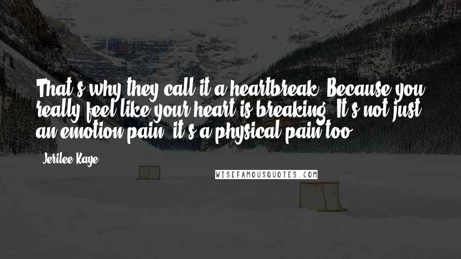 Jerilee Kaye Quotes: That's why they call it a heartbreak. Because you really feel like your heart is breaking. It's not just an emotion pain, it's a physical pain too.