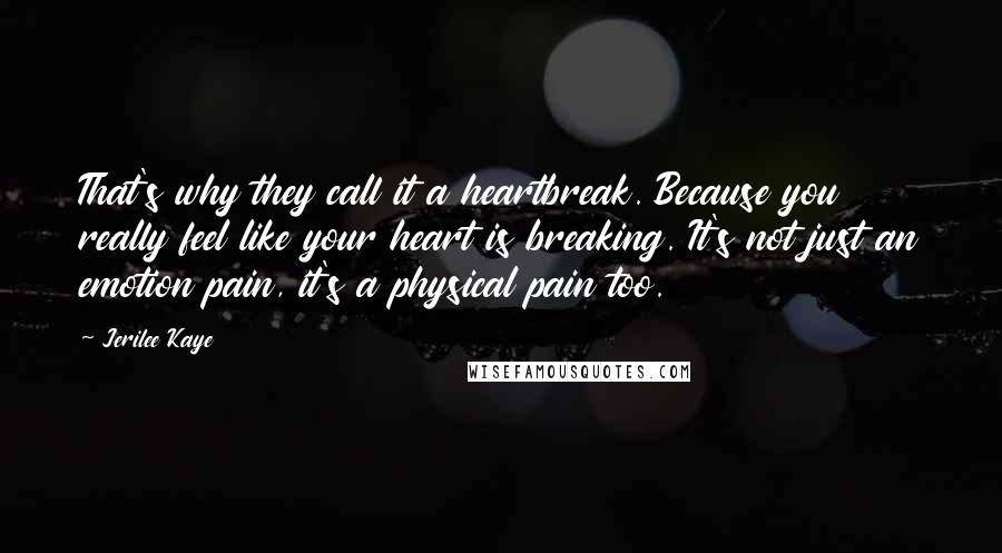 Jerilee Kaye Quotes: That's why they call it a heartbreak. Because you really feel like your heart is breaking. It's not just an emotion pain, it's a physical pain too.
