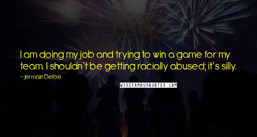 Jermain Defoe Quotes: I am doing my job and trying to win a game for my team. I shouldn't be getting racially abused; it's silly.