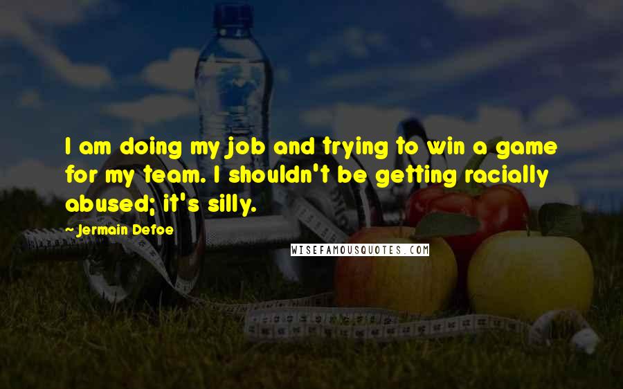 Jermain Defoe Quotes: I am doing my job and trying to win a game for my team. I shouldn't be getting racially abused; it's silly.