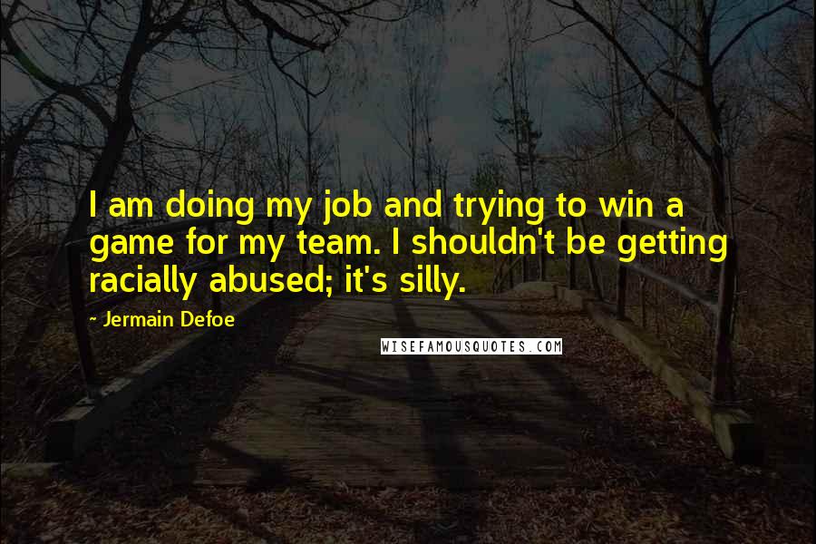 Jermain Defoe Quotes: I am doing my job and trying to win a game for my team. I shouldn't be getting racially abused; it's silly.