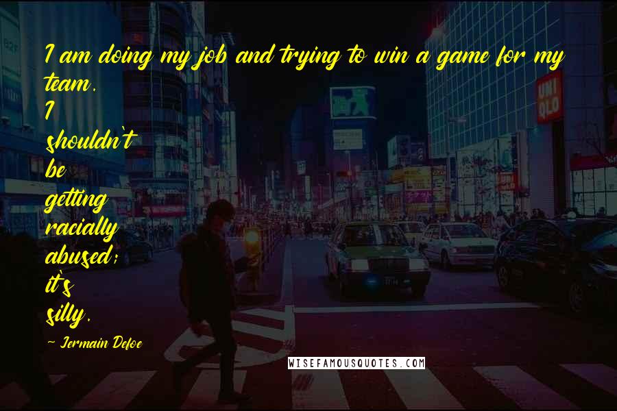 Jermain Defoe Quotes: I am doing my job and trying to win a game for my team. I shouldn't be getting racially abused; it's silly.