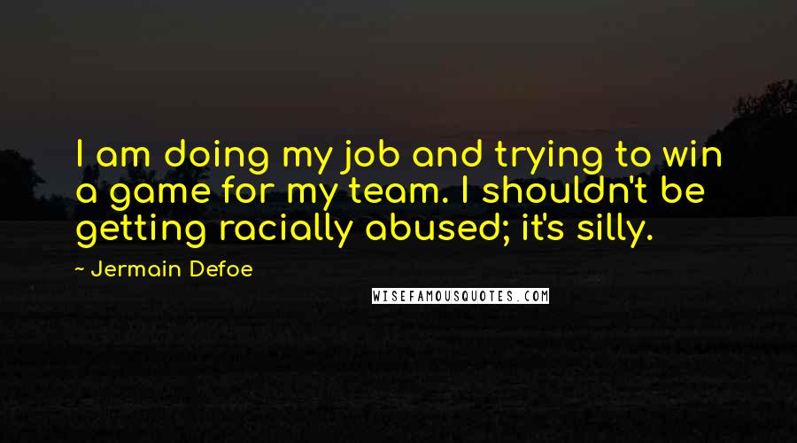 Jermain Defoe Quotes: I am doing my job and trying to win a game for my team. I shouldn't be getting racially abused; it's silly.