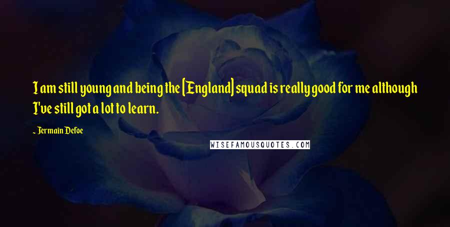 Jermain Defoe Quotes: I am still young and being the [England] squad is really good for me although I've still got a lot to learn.