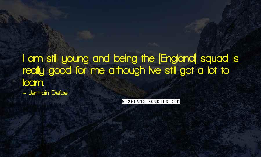 Jermain Defoe Quotes: I am still young and being the [England] squad is really good for me although I've still got a lot to learn.