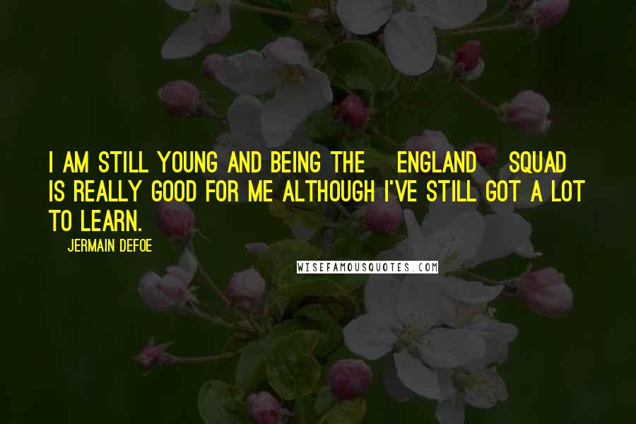 Jermain Defoe Quotes: I am still young and being the [England] squad is really good for me although I've still got a lot to learn.