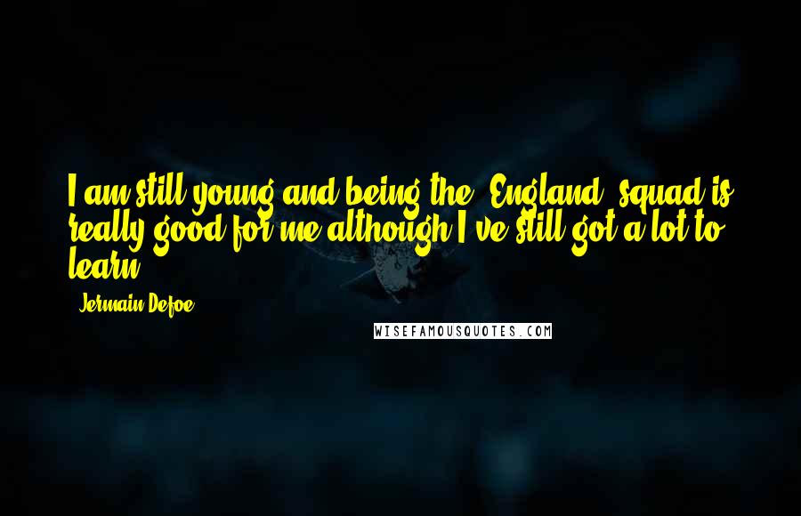 Jermain Defoe Quotes: I am still young and being the [England] squad is really good for me although I've still got a lot to learn.