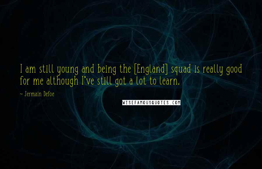 Jermain Defoe Quotes: I am still young and being the [England] squad is really good for me although I've still got a lot to learn.