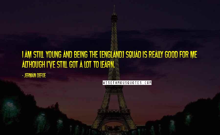 Jermain Defoe Quotes: I am still young and being the [England] squad is really good for me although I've still got a lot to learn.