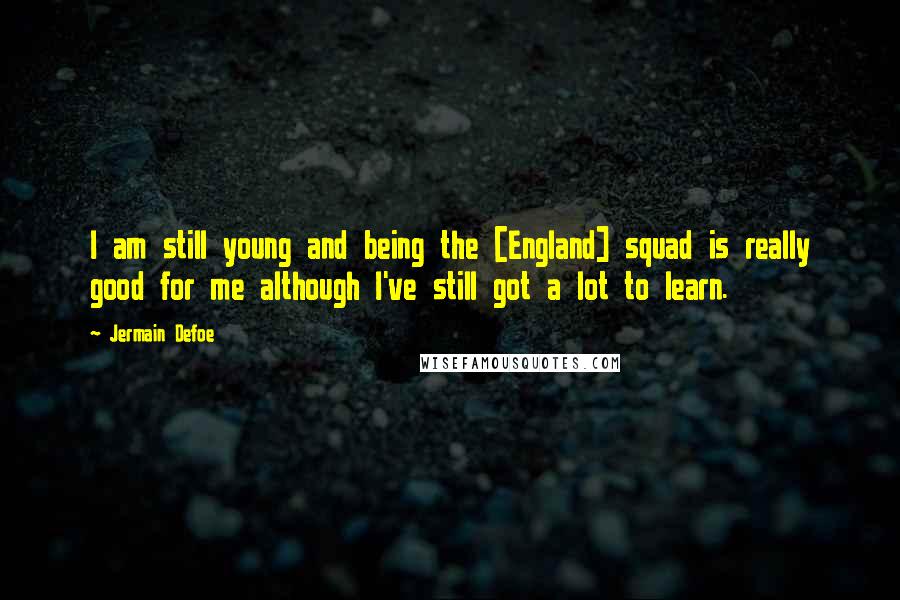 Jermain Defoe Quotes: I am still young and being the [England] squad is really good for me although I've still got a lot to learn.