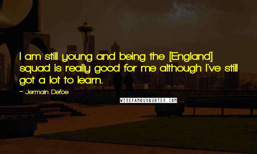 Jermain Defoe Quotes: I am still young and being the [England] squad is really good for me although I've still got a lot to learn.